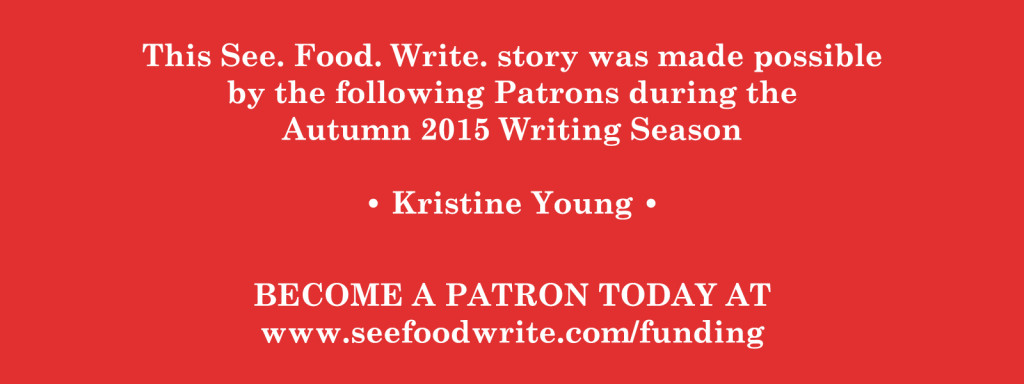 This See. Food. Write. story was made possible by the following Patrons during the Autumn 2015 Writing Season. Become a Patron today at www.seefoodwrite.com/funding